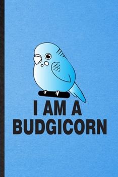 I Am a Budgicorn: Lined Notebook For Budgie Parakeet Owner Vet. Funny Ruled Journal For Exotic Animal Lover. Unique Student Teacher Blank Composition/ Planner Great For Home School Office Writing