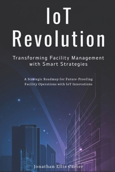 Paperback IoT Revolution: Transforming Facility Management with Smart Strategies: A Strategic Roadmap for Future-Proofing Facility Operations with IoT Innovatio Book