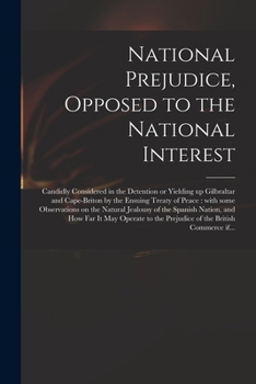 National Prejudice, Opposed to the National Interest [microform]: Candidly Considered in the Detention or Yielding up Gilbraltar and Cape-Briton by ... Jealousy of the Spanish Nation, And...