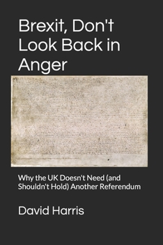 Brexit, Don't Look Back in Anger: Why the UK Doesn't Need (and Shouldn't Hold) Another Referendum
