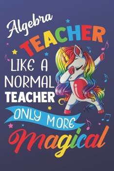 Algebra Teacher Like A Normal Teacher Only More Magical: Funny Magic Rainbow Teacher Notebook and Journal. Colorful Unicorn on the Cover with Teacher Grade Subject.