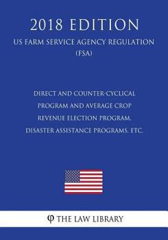 Paperback Direct and Counter-Cyclical Program and Average Crop Revenue Election Program, Disaster Assistance Programs, etc. (US Farm Service Agency Regulation) Book