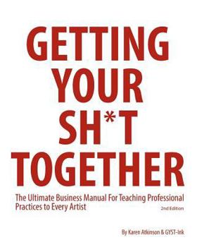 Paperback Getting Your Sh*t Together: The Ultimate Business Manual For Teaching Professional Practices to Every Artist Book