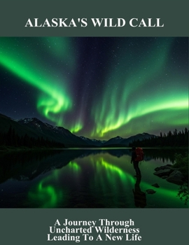 Paperback Alaska'S Wild Call: A Journey Through Uncharted Wilderness Leading To A New Life Book