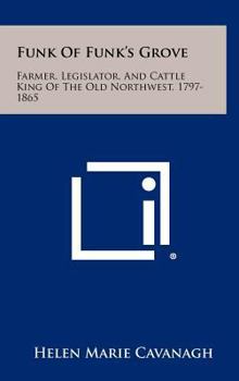 Hardcover Funk Of Funk's Grove: Farmer, Legislator, And Cattle King Of The Old Northwest, 1797-1865 Book