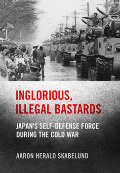 Hardcover Inglorious, Illegal Bastards: Japan's Self-Defense Force During the Cold War Book