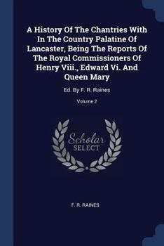 Paperback A History Of The Chantries With In The Country Palatine Of Lancaster, Being The Reports Of The Royal Commissioners Of Henry Viii., Edward Vi. And Quee Book