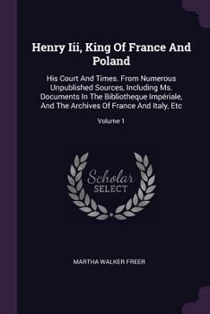 Henry Iii, King Of France And Poland: His Court And Times. From Numerous Unpublished Sources, Including Ms. Documents In The Bibliotheque Impériale, ... Of France And Italy, Etc, Volume 1... - Book #1 of the Henry III, King of France and Poland: His Court and Times