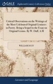 Hardcover Critical Observations on the Writings of the Most Celebrated Original Geniuses in Poetry. Being a Sequel to the Essay on Original Genius. By W. Duff, A.M Book
