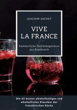 Vive la France: Sommerliche Getränkegenüsse aus Frankreich: Die 65 besten alkoholhaltigen und alkoholfreien Klassiker der französische