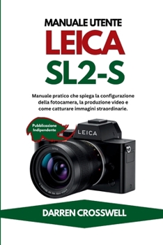 Manuale utente Leica SL2-S: Manuale pratico che spiega la configurazione della fotocamera, la produzione video e come catturare immagini straordinarie. (Italian Edition)