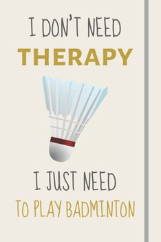 I Don't Need Therapy - I Just Need To Play Badminton: Funny Novelty Badminton Gift For Idea For Players - Lined Journal or Notebook