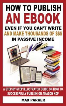 Paperback How to Publish an eBook Even If You Can't Write: And Make Thousands of Dollars in Passive Income: A Step-By-Step Illustrated Guide on How to Successfu Book