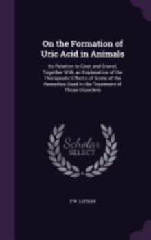On the Formation of Uric Acid in Animals: Its Relation to Gout and Gravel, Together with an Explanation of the Therapeutic Effects of Some of the Remedies Used in the Treatment of Those Disorders