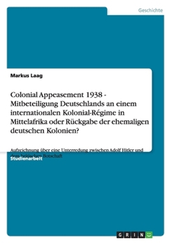 Colonial Appeasement 1938 - Mitbeteiligung Deutschlands an Einem Internationalen Kolonial-R?gime in Mittelafrika Oder R?ckgabe der Ehemaligen Deutsche