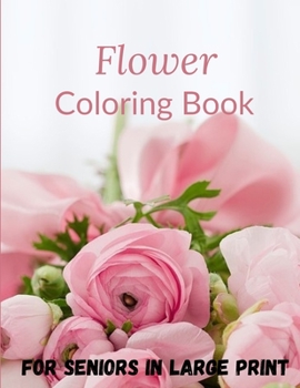 Flower Coloring Book For Seniors In Large Print: Flower Coloring Book Seniors Adults Large Print Easy Coloring (Flower Coloring Books For Adults And Seniors Series).