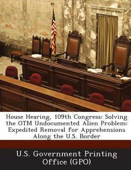 Paperback House Hearing, 109th Congress: Solving the Otm Undocumented Alien Problem: Expedited Removal for Apprehensions Along the U.S. Border Book