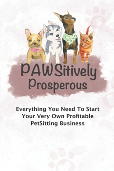 Paperback Pawsitively Prosperous: Everything You Need To Start Your Very Own Profitable Petsitting Business Book