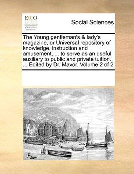 The Young gentleman's & lady's magazine, or Universal repository of knowledge, instruction and amusement, ... to serve as an useful auxiliary to ... ... Edited by Dr. Mavor. Volume 2 of 2