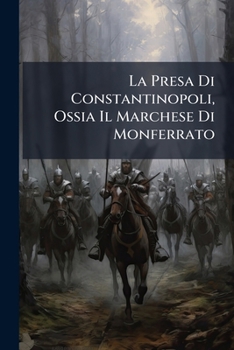 La Presa Di Constantinopoli, Ossia Il Marchese Di Monferrato: Narrazione Storiea [!] Di Un Piemontese, Aggiunte Alcune Considerazioni Sull'avvenire D'oriente... (Italian Edition)