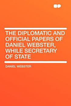 The Diplomatic and Official Papers of Daniel Webster, While Secretary of State
