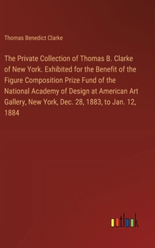 Hardcover The Private Collection of Thomas B. Clarke of New York. Exhibited for the Benefit of the Figure Composition Prize Fund of the National Academy of Desi Book