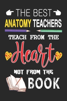 The Best Anatomy Teachers Teach from the Heart not from the Book: Best Anatomy Teacher Appreciation gifts notebook, Great for Teacher Appreciation/Thank You/Retirement/Year End Gift
