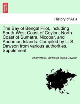 The Bay of Bengal Pilot, including South-West Coast of Ceylon, North Coast of Sumatra, Nicobar, and Andaman Islands. Compiled (by L. S. Dawson) from various authorities.