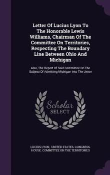 Hardcover Letter Of Lucius Lyon To The Honorable Lewis Williams, Chairman Of The Committee On Territories, Respecting The Boundary Line Between Ohio And Michiga Book