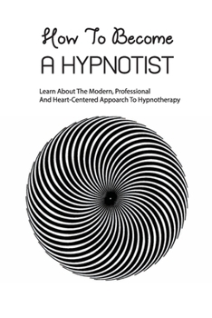 Paperback How To Become A Hypnotist- Learn About The Modern, Professional And Heart-centered Appoarch To Hypnotherapy: Approach To Hypnotherapy Book