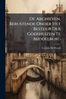 Paperback De Archieven, Berustende Onder Het Bestuur Der Godshuizen Te Middelburg [Dutch] Book