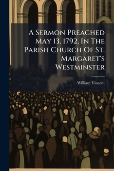 A sermon, preached May 13, 1792, in the parish church of St. Margaret's, Westminster. By William Vincent, ...
