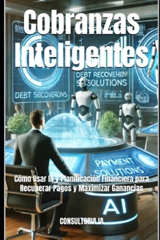 Cobranzas Inteligentes: Cómo Usar IA y Planificación Financiera para Recuperar Pagos y Maximizar Ganancias (Consultoría de negocios y transformación digital) (Spanish Edition)