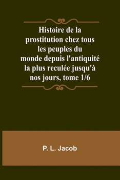 Paperback Histoire de la prostitution chez tous les peuples du monde depuis l'antiquité la plus reculée jusqu'à nos jours, tome 1/6 [French] Book