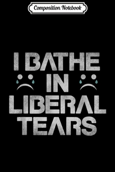 Composition Notebook: I Bathe In Liberal Tears Funny Political  Journal/Notebook Blank Lined Ruled 6x9 100 Pages