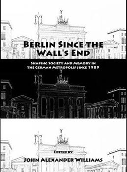 Berlin Since the Wall's End: Shaping Society and Memory in the German Metropolis Since 1989
