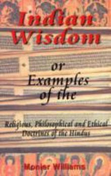 Indian Wisdom; or, Examples of the Religious, Philosophical, and Ethical Doctrines of the Hindus: With a Brief History of the Chief Departments of ... Condition of India, Moral and Intellectural