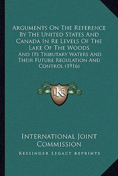 Paperback Arguments On The Reference By The United States And Canada In Re Levels Of The Lake Of The Woods: And Its Tributary Waters And Their Future Regulation Book