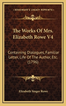 Hardcover The Works Of Mrs. Elizabeth Rowe V4: Containing Dialogues, Familiar Letter, Life Of The Author, Etc. (1796) Book