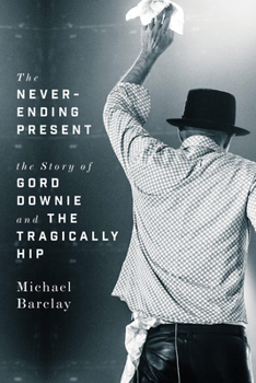 Hardcover The Never-Ending Present: The Story of Gord Downie and the Tragically Hip Book