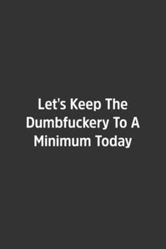 Let's Keep The Dumbfuckery To A Minimum Today.: Lined Notebook / Journal / Diary / Calendar / Planner / Sketchbook /Funny Gag Gift, 108 blank Pages, 6x9, Matte Finish