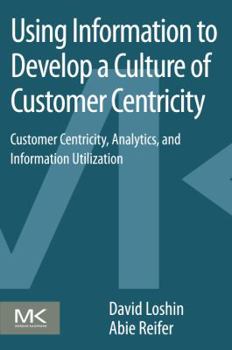 Paperback Using Information to Develop a Culture of Customer Centricity: Customer Centricity, Analytics, and Information Utilization Book