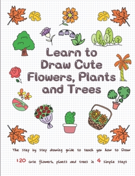 Paperback Learn to Draw Cute Flowers, Plants and Trees: The Step by Step Drawing Guide to Teach You How to Draw 120 Cute Flowers, Plants and Trees In 4 Simple S Book