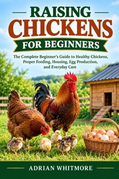 RAISING CHICKENS FOR BEGINNERS: The Complete Beginner’s Guide to Healthy Chickens, Proper Feeding, Housing, Egg Production, and Everyday Care