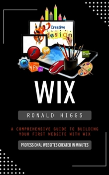 Paperback Wix: Professional Websites Created in Minutes (A Comprehensive Guide to Building Your First Website With Wix) Book
