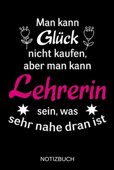 Man kann Glück nicht kaufen, aber man kann Lehrerin sein, was sehr nahe dran ist: A5 Notizbuch | Liniert 120 Seiten | Geschenk/Geschenkidee zum ... | Muttertag | Namenstag (German Edition)