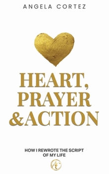 Heart, Prayer & Action How I Rewrote the Story of My Life