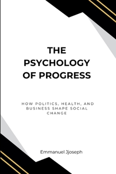The Psychology of Progress, How Politics, Health, and Business Shape Social Change