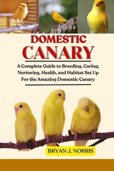 Paperback Domestic Canaries: A Complete Guide to Breeding, Caring, Nurturing, Health, and Habitat Set Up For the Amazing Domestic Canaries Book