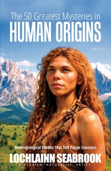 The 50 Greatest Mysteries in Human Origins: Anthropological Riddles That Still Puzzle Scientists